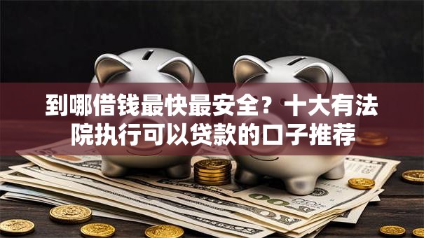 到哪借钱最快最安全？十大有法院执行可以贷款的口子推荐