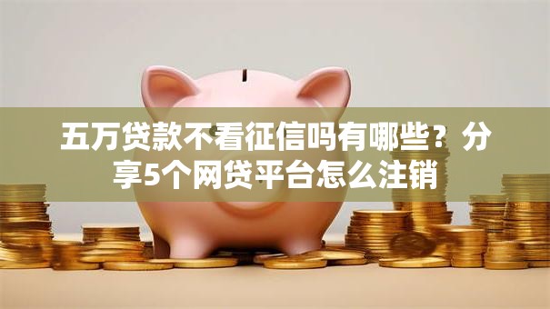 五万贷款不看征信吗有哪些？分享5个网贷平台怎么注销