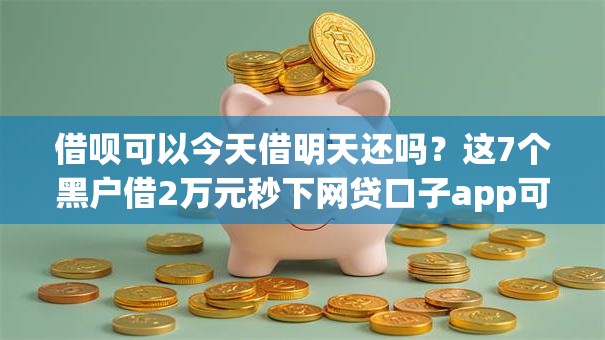 借呗可以今天借明天还吗?这7个黑户借2万元秒下网贷口子app可以试试 借呗可以今天借明天还吗?这7个黑户借2万元秒下网贷口子app可以试试