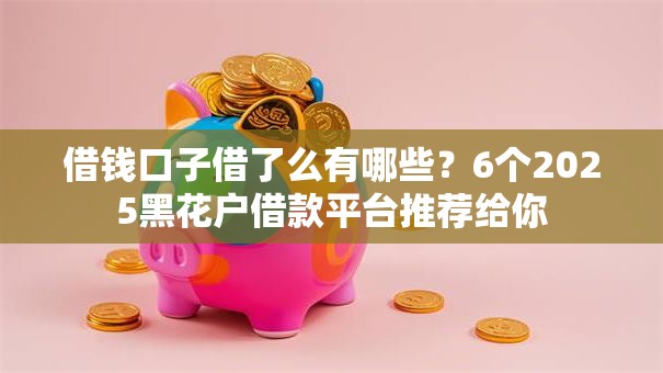 借钱口子借了么有哪些？6个2025黑花户借款平台推荐给你