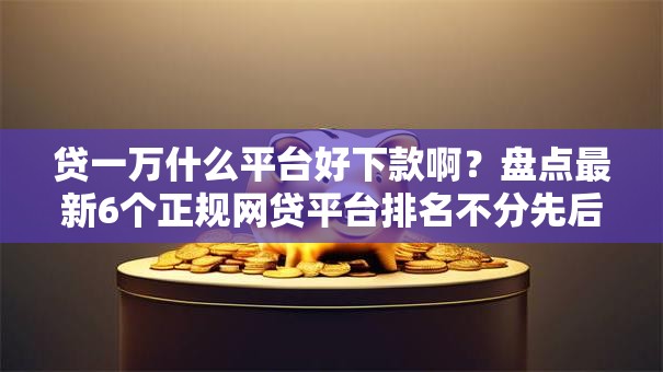 贷一万什么平台好下款啊？盘点最新6个正规网贷平台排名不分先后