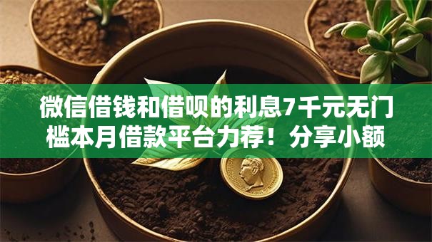 微信借钱和借呗的利息7千元无门槛本月借款平台力荐！分享小额网贷口子7千元无门槛借款