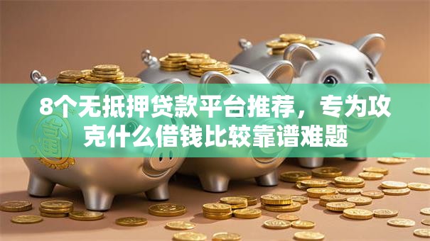 8个无抵押贷款平台推荐，专为攻克什么借钱比较靠谱难题