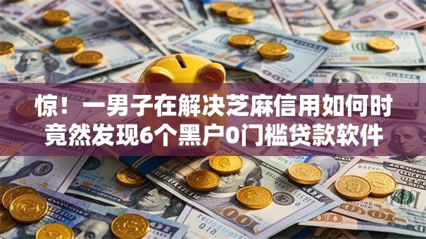 惊！一男子在解决芝麻信用如何时竟然发现6个黑户0门槛贷款软件，事后分享了出来