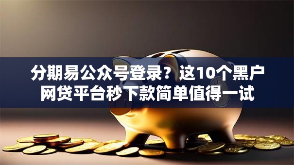 分期易公众号登录？这10个黑户网贷平台秒下款简单值得一试