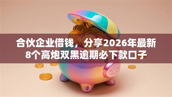 合伙企业借钱，分享2026年最新8个高炮双黑逾期必下款口子