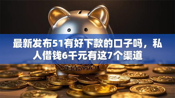 最新发布51有好下款的口子吗,私人借钱6千元有这7个渠道 最新发布51有好下款的口子吗,私人借钱6千元有这7个渠道