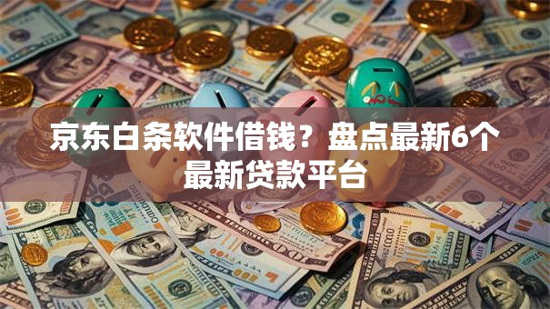 京东白条软件借钱?盘点最新6个最新贷款平台 京东白条软件借钱?盘点最新6个最新贷款平台