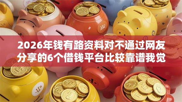 2026年钱有路资料对不通过网友分享的6个借钱平台比较靠谱我觉得不错！