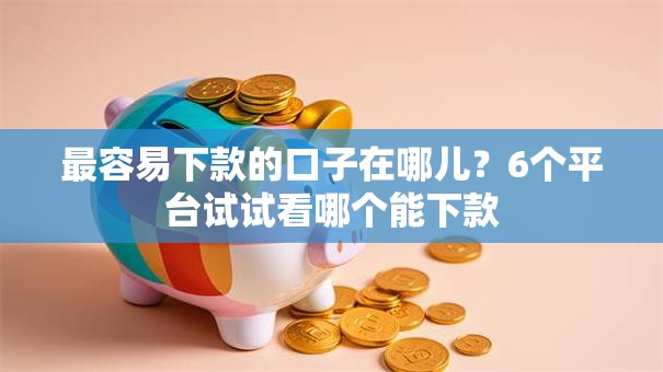 最容易下款的口子在哪儿?6个平台试试看哪个能下款 最容易下款的口子在哪儿?6个平台试试看哪个能下款