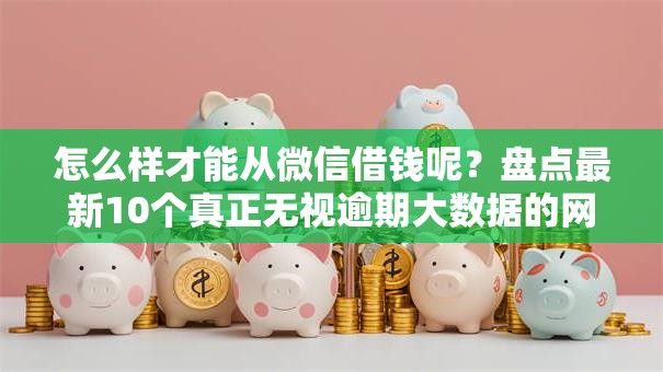 怎么样才能从微信借钱呢？盘点最新10个真正无视逾期大数据的网贷软件