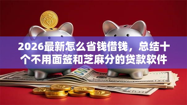 2026最新怎么省钱借钱，总结十个不用面签和芝麻分的贷款软件！