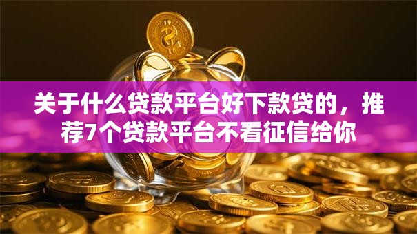 关于什么贷款平台好下款贷的，推荐7个贷款平台不看征信给你