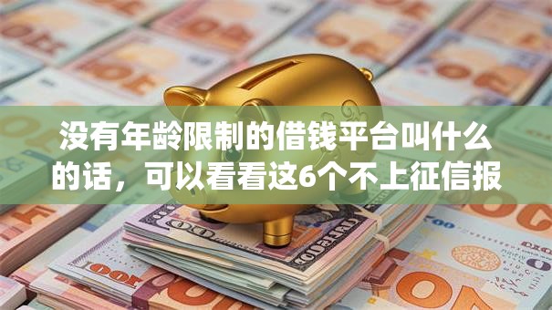 没有年龄限制的借钱平台叫什么的话,可以看看这6个不上征信报告的贷款app 没有年龄限制的借钱平台叫什么的话,可以看看这6个不上征信报告的贷款app