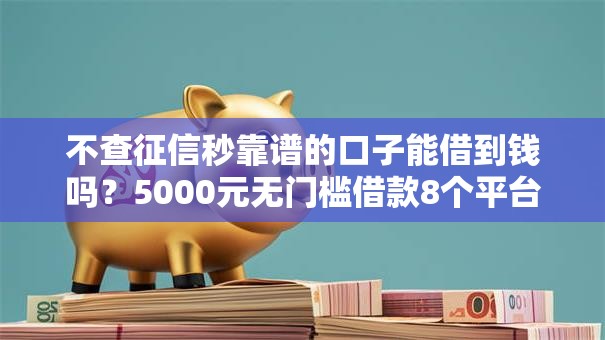 不查征信秒靠谱的口子能借到钱吗?5000元无门槛借款8个平台推荐 不查征信秒靠谱的口子能借到钱吗?5000元无门槛借款8个平台推荐