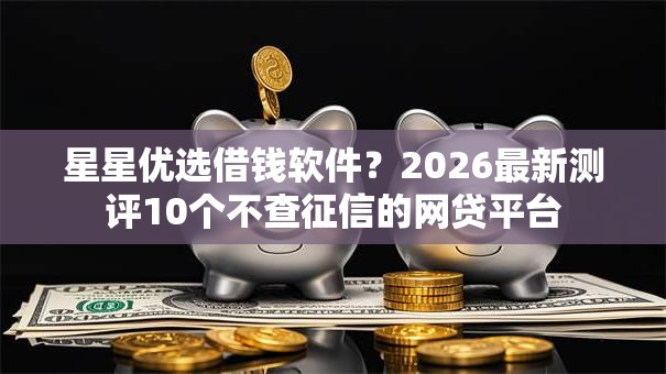 星星优选借钱软件?2026最新测评10个不查征信的网贷平台 星星优选借钱软件?2026最新测评10个不查征信的网贷平台