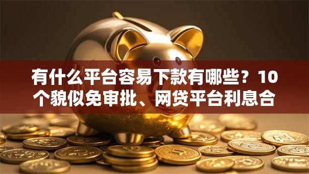 有什么平台容易下款有哪些？10个貌似免审批、网贷平台利息合集