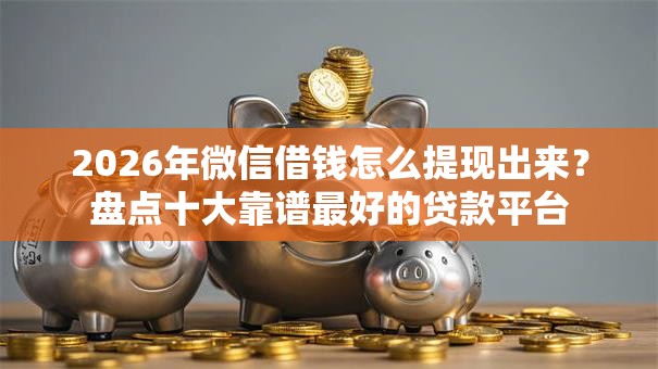 2026年微信借钱怎么提现出来？盘点十大靠谱最好的贷款平台