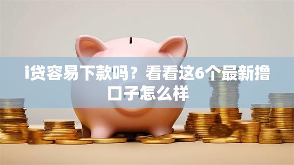 i贷容易下款吗？看看这6个最新撸口子怎么样