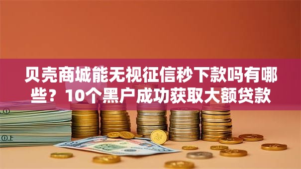 贝壳商城能无视征信秒下款吗有哪些?10个黑户成功获取大额贷款的口子推荐给你 贝壳商城能无视征信秒下款吗有哪些?10个黑户成功获取大额贷款的口子推荐给你