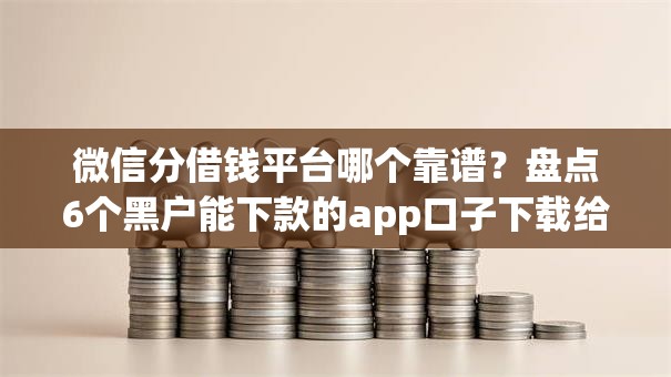 微信分借钱平台哪个靠谱?盘点6个黑户能下款的app口子下载给你参考 微信分借钱平台哪个靠谱?盘点6个黑户能下款的app口子下载给你参考