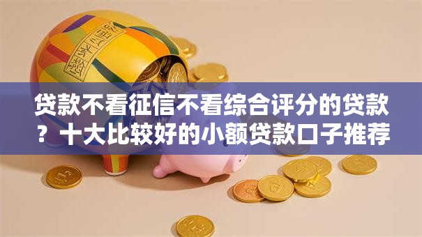 贷款不看征信不看综合评分的贷款?十大比较好的小额贷款口子推荐 贷款不看征信不看综合评分的贷款?十大比较好的小额贷款口子推荐