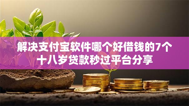 解决支付宝软件哪个好借钱的7个十八岁贷款秒过平台分享