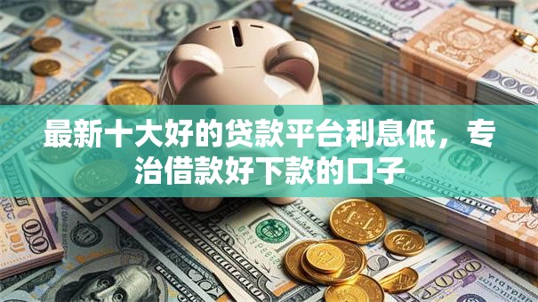 最新十大好的贷款平台利息低,专治借款好下款的口子 最新十大好的贷款平台利息低,专治借款好下款的口子