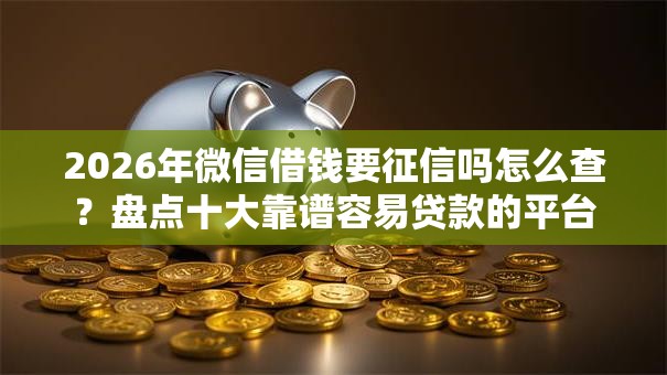 2026年微信借钱要征信吗怎么查？盘点十大靠谱容易贷款的平台