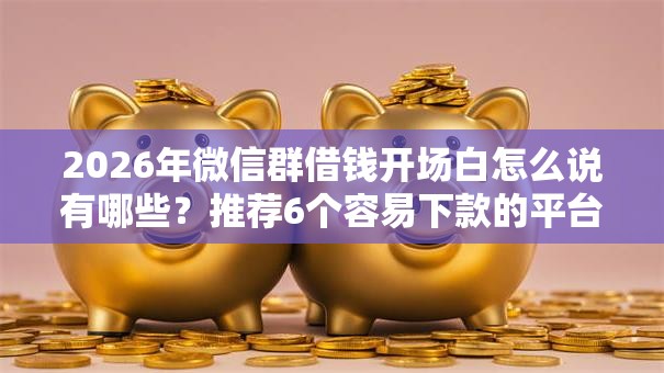 2026年微信群借钱开场白怎么说有哪些？推荐6个容易下款的平台