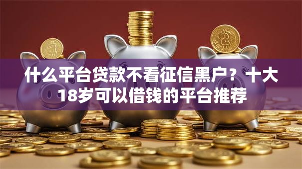 什么平台贷款不看征信黑户？十大18岁可以借钱的平台推荐
