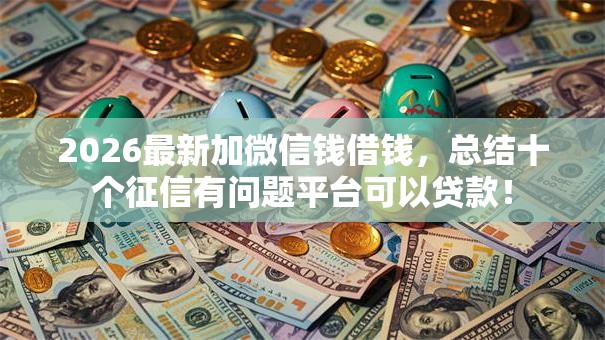 2026最新加微信钱借钱,总结十个征信有问题平台可以贷款! 2026最新加微信钱借钱,总结十个征信有问题平台可以贷款!