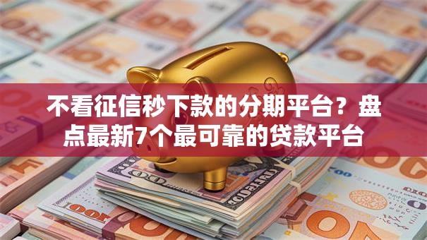 不看征信秒下款的分期平台？盘点最新7个最可靠的贷款平台