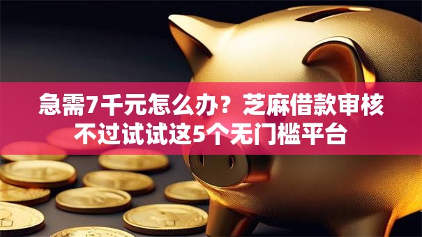 急需7千元怎么办？芝麻借款审核不过试试这5个无门槛平台