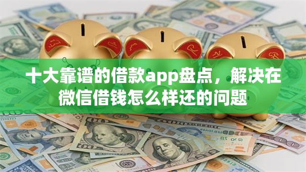 十大靠谱的借款app盘点，解决在微信借钱怎么样还的问题