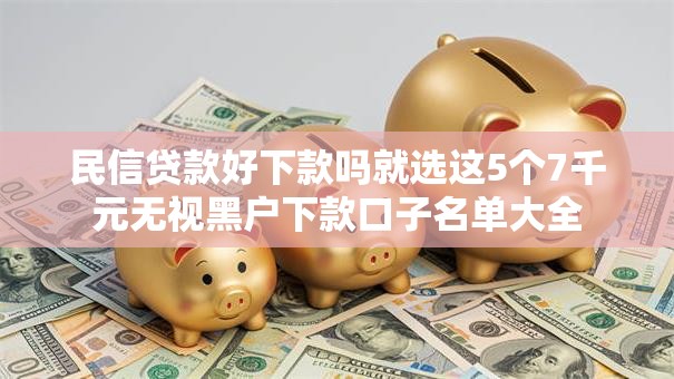 民信贷款好下款吗就选这5个7千元无视黑户下款口子名单大全