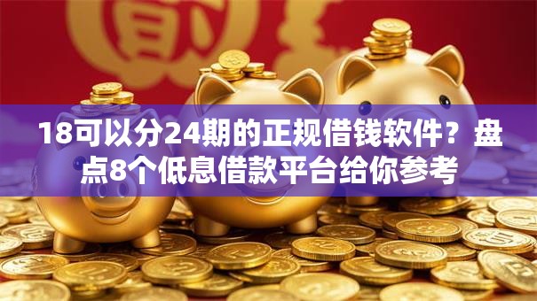 18可以分24期的正规借钱软件？盘点8个低息借款平台给你参考