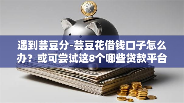 遇到芸豆分-芸豆花借钱口子怎么办？或可尝试这8个哪些贷款平台利息低