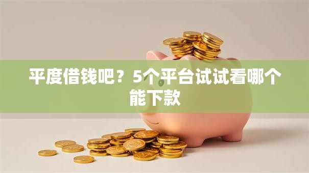 平度借钱吧?5个平台试试看哪个能下款 平度借钱吧?5个平台试试看哪个能下款