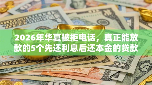 2026年华夏被拒电话,真正能放款的5个先还利息后还本金的贷款平台推荐 2026年华夏被拒电话,真正能放款的5个先还利息后还本金的贷款平台推荐