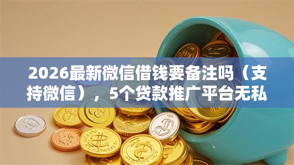 2026最新微信借钱要备注吗(支持微信),5个贷款推广平台无私分享 2026最新微信借钱要备注吗(支持微信),5个贷款推广平台无私分享