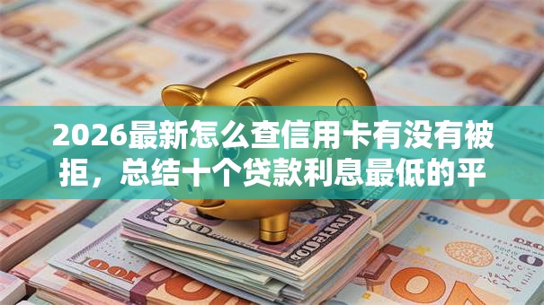 2026最新怎么查信用卡有没有被拒,总结十个贷款利息最低的平台! 2026最新怎么查信用卡有没有被拒,总结十个贷款利息最低的平台!