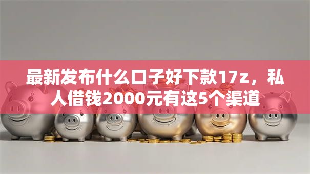 最新发布什么口子好下款17z，私人借钱2000元有这5个渠道