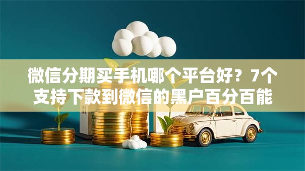 微信分期买手机哪个平台好？7个支持下款到微信的黑户百分百能借到钱的平台
