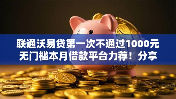 联通沃易贷第一次不通过1000元无门槛本月借款平台力荐！分享小额网贷口子1000元无门槛借款