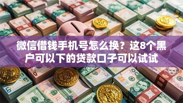 微信借钱手机号怎么换?这8个黑户可以下的贷款口子可以试试 微信借钱手机号怎么换?这8个黑户可以下的贷款口子可以试试