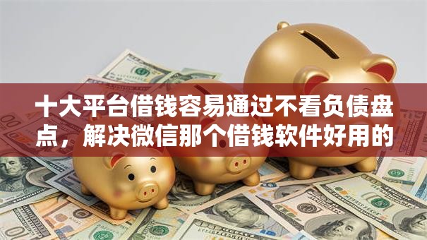 十大平台借钱容易通过不看负债盘点,解决微信那个借钱软件好用的问题 十大平台借钱容易通过不看负债盘点,解决微信那个借钱软件好用的问题