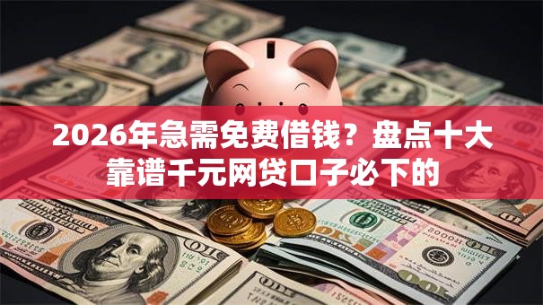 2026年急需免费借钱？盘点十大靠谱千元网贷口子必下的