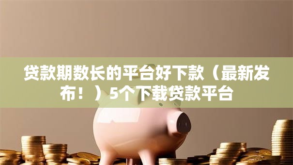 贷款期数长的平台好下款(最新发布!)5个下载贷款平台 贷款期数长的平台好下款(最新发布!)5个下载贷款平台