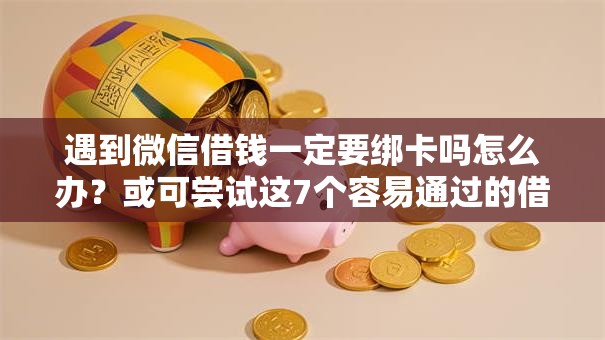 遇到微信借钱一定要绑卡吗怎么办？或可尝试这7个容易通过的借钱平台